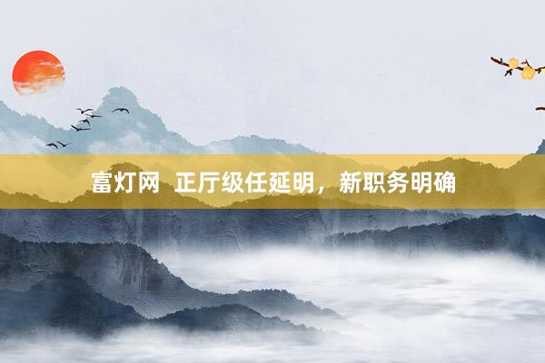 富灯网  正厅级任延明，新职务明确