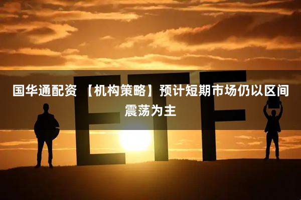 国华通配资 【机构策略】预计短期市场仍以区间震荡为主