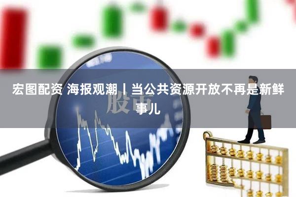 宏图配资 海报观潮丨当公共资源开放不再是新鲜事儿