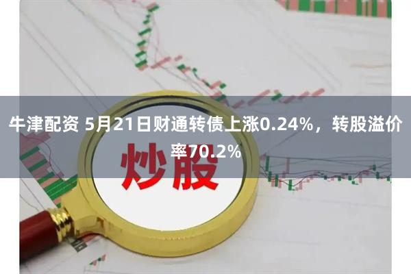 牛津配资 5月21日财通转债上涨0.24%，转股溢价率70.2%