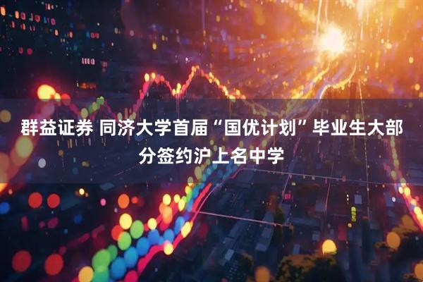 群益证券 同济大学首届“国优计划”毕业生大部分签约沪上名中学