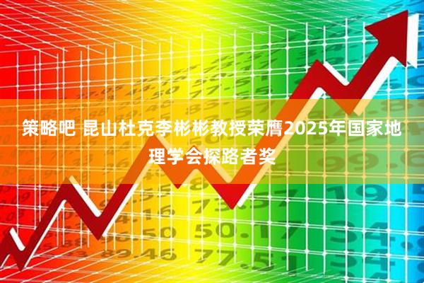 策略吧 昆山杜克李彬彬教授荣膺2025年国家地理学会探路者奖