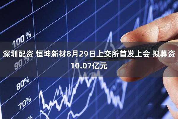 深圳配资 恒坤新材8月29日上交所首发上会 拟募资10.07亿元