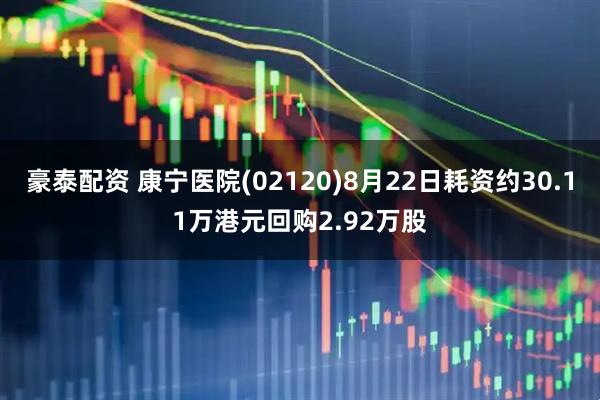 豪泰配资 康宁医院(02120)8月22日耗资约30.11万港元回购2.92万股