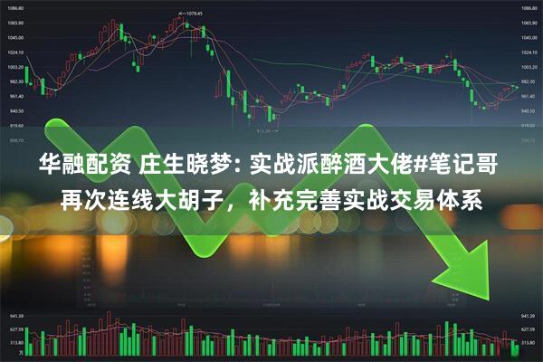 华融配资 庄生晓梦: 实战派醉酒大佬#笔记哥 再次连线大胡子，补充完善实战交易体系