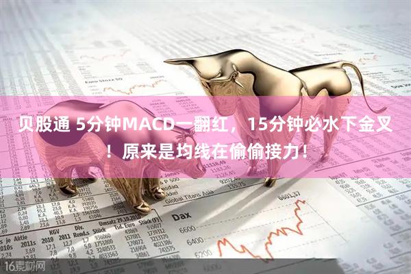 贝股通 5分钟MACD一翻红，15分钟必水下金叉！原来是均线在偷偷接力！