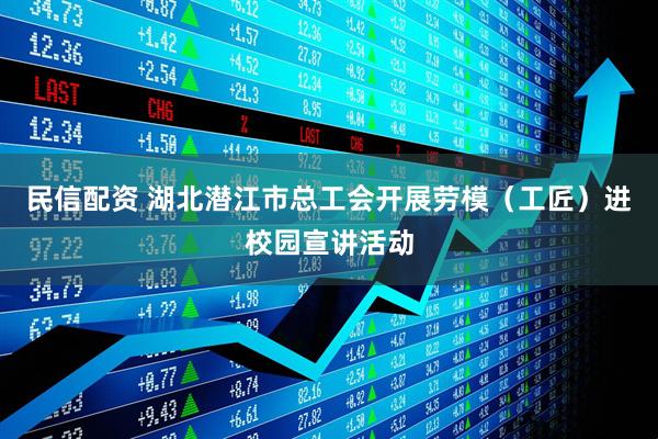 民信配资 湖北潜江市总工会开展劳模（工匠）进校园宣讲活动
