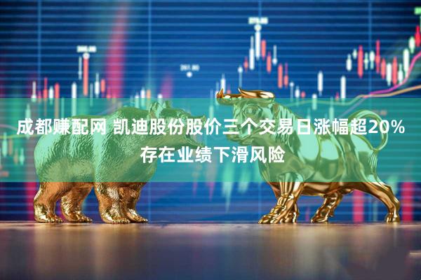成都赚配网 凯迪股份股价三个交易日涨幅超20% 存在业绩下滑风险
