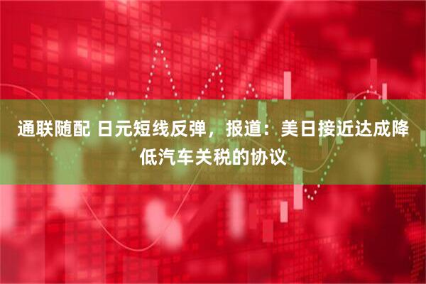 通联随配 日元短线反弹，报道：美日接近达成降低汽车关税的协议