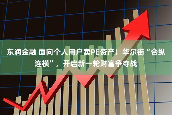 东润金融 面向个人用户卖PE资产！华尔街“合纵连横”，开启新一轮财富争夺战