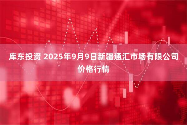 库东投资 2025年9月9日新疆通汇市场有限公司价格行情