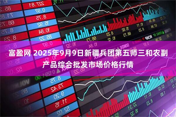 富盈网 2025年9月9日新疆兵团第五师三和农副产品综合批发市场价格行情