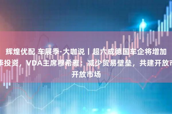 辉煌优配 车展季·大咖说丨超六成德国车企将增加在华投资，VDA主席穆希雅：减少贸易壁垒，共建开放市场