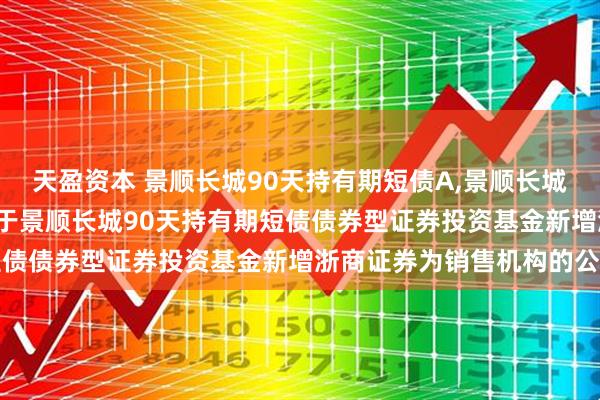 天盈资本 景顺长城90天持有期短债A,景顺长城90天持有期短债C: 关于景顺长城90天持有期短债债券型证券投资基金新增浙商证券为销售机构的公告