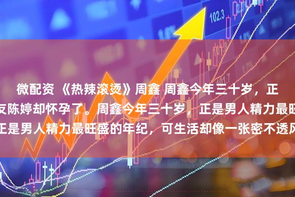 微配资 《热辣滚烫》周鑫 周鑫今年三十岁，正是精力旺盛的时候，女友陈婷却怀孕了。周鑫今年三十岁，正是男人精力最旺盛的年纪，可生活却像一张密不透风的网，把