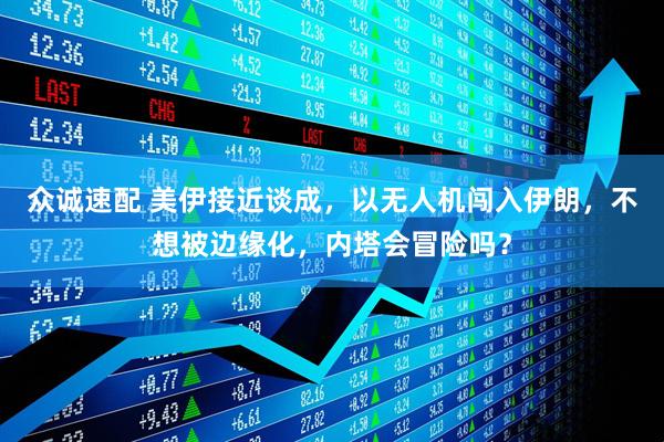 众诚速配 美伊接近谈成，以无人机闯入伊朗，不想被边缘化，内塔会冒险吗？